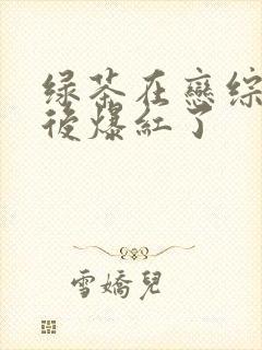 绿茶在恋综咸鱼后爆红了