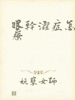 眼干涩症怎么治疗