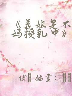 《义姐是不良妈妈授乳中》免费观看