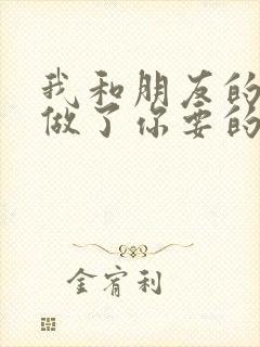 我和朋友的哥哥做了你要的爱