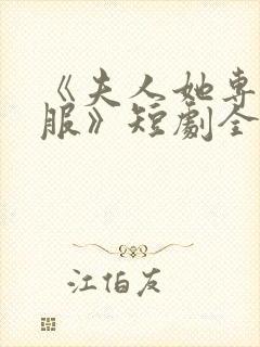 《夫人她专治不服》短剧全集免费