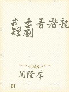 我要看潜龙出渊短剧