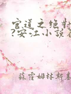 官道之绝对权力?安江小说在线全文免费阅读