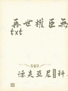 再世权臣无删减txt