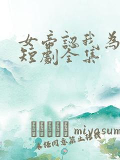 女帝认我为老公短剧全集