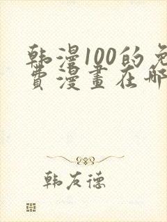 韩漫100的免费漫画在哪里看