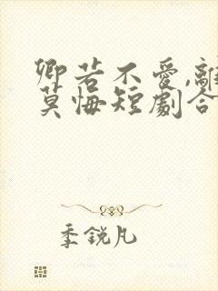 卿若不爱,离开莫悔短剧合集