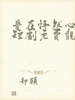 爱在怦然心动时短剧免费观看