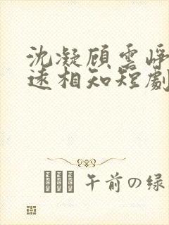 沈凝顾云峥与君远相知短剧
