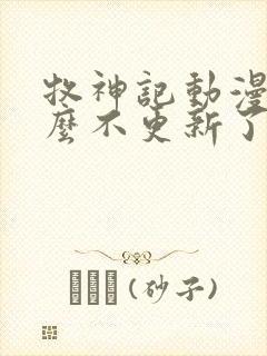 牧神记动漫为什么不更新了