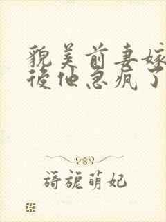 貌美前妻嫁首长后他急疯了短剧免费观看