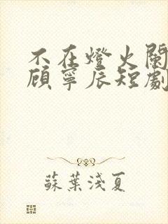 不在灯火阑珊处顾宁辰短剧在线观看