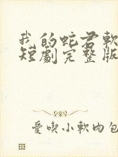 我的蛇君软又妖短剧完整版