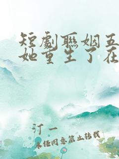 短剧联姻五年后她重生了在线观看