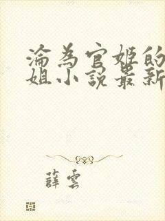 沦为官姬的大小姐小说最新章节更新