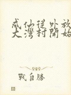 成仙从外放驻守大湾村开始笔趣阁