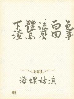 下体流白色豆腐渣怎么回事