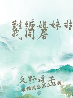 难缠姐妹非要跟我同居