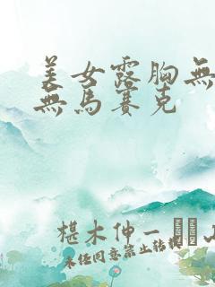 美女露胸无遮挡无马赛克