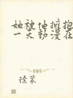 她被他拥抱的那一天动漫在线观看