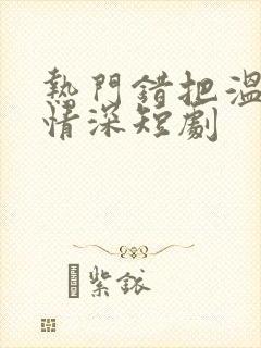 热门错把温柔当情深短剧