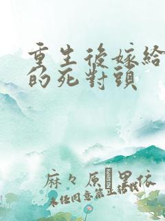 重生后嫁给渣男的死对头