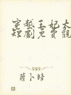 穿越王妃太嚣张短剧免费观看