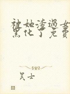 被她渣过女主都黑化了免费阅读