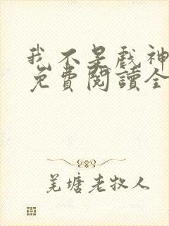 我不是戏神全文免费阅读全文