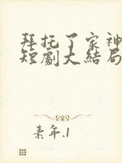 拜托了家神大人短剧大结局