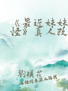 《最近妹妹有点怪》真人改编版