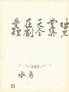 爱在天堂地狱时短剧全集免费观看高清