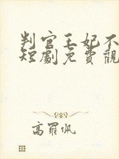 判官王妃不好惹短剧免费观看全集