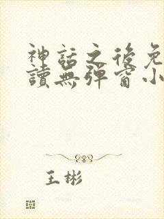 神话之后免费阅读无弹窗小说