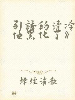 引诱的清冷男主他黑化了》