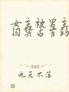 女主被男主疯狂囚禁占有的