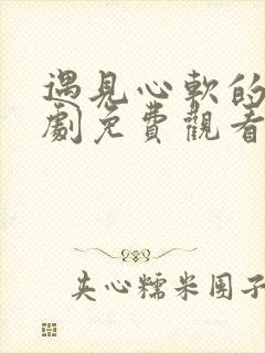 遇见心软的神短剧免费观看高清