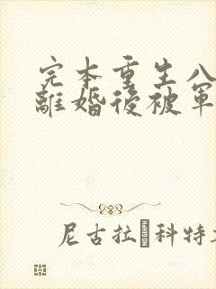 完本重生八零:离婚后被军少宠上天