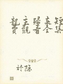 龙主归来短剧免费观看全集