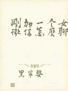 刚加一个女孩子微信怎么聊