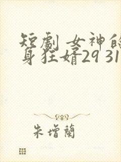 短剧 女神的贴身狂婿29 31