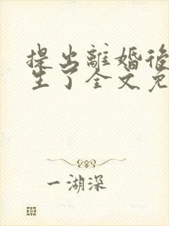 提出离婚后我重生了全文免费阅读