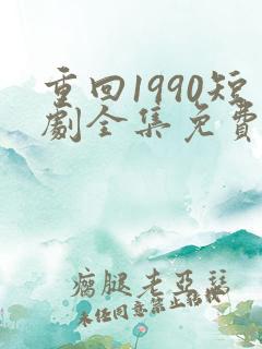 重回1990短剧全集免费观看