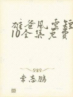 雄爸风云短剧110全集免费观看国产