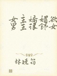 女主娇媚欲极,男主很馋女主的宠文