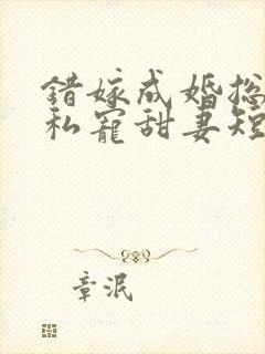 错嫁成婚总裁的私宠甜妻短剧版