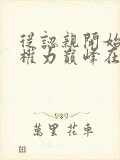 从认亲开始踏上权力巅峰在哪看小说