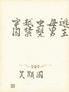 穿越虫母逃跑被囚禁双男主