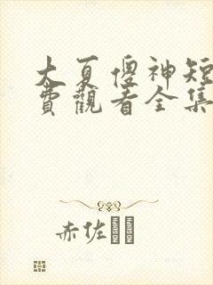 大夏傻神短剧免费观看全集