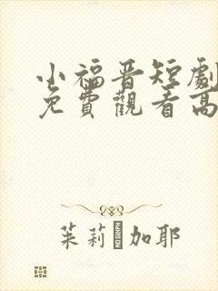小福晋短剧全集免费观看高清版
